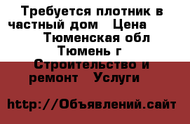 Требуется плотник в частный дом › Цена ­ 1 000 - Тюменская обл., Тюмень г. Строительство и ремонт » Услуги   